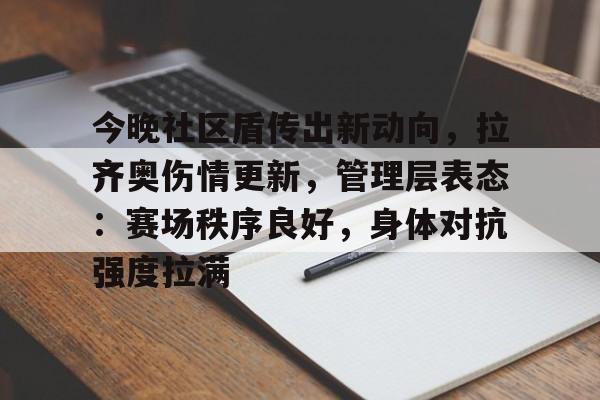 关于今晚社区盾传出新动向，拉齐奥伤情更新，管理层表态：赛场秩序良好，身体对抗强度拉满的信息-麻将胡了官方网站